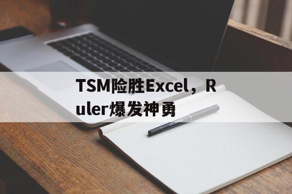 TSM险胜Excel,Ruler爆发神勇的简单介绍 TSM险胜Excel,Ruler爆发神勇的简单介绍